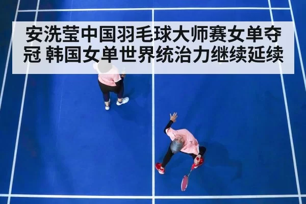 安洗莹中国羽毛球大师赛女单夺冠 韩国女单世界统治力继续延续