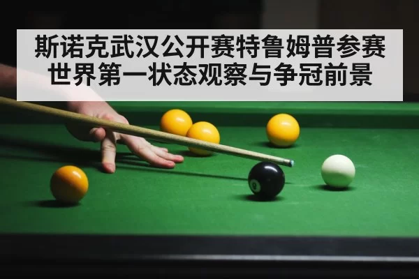 斯诺克武汉公开赛特鲁姆普参赛世界第一状态观察与争冠前景