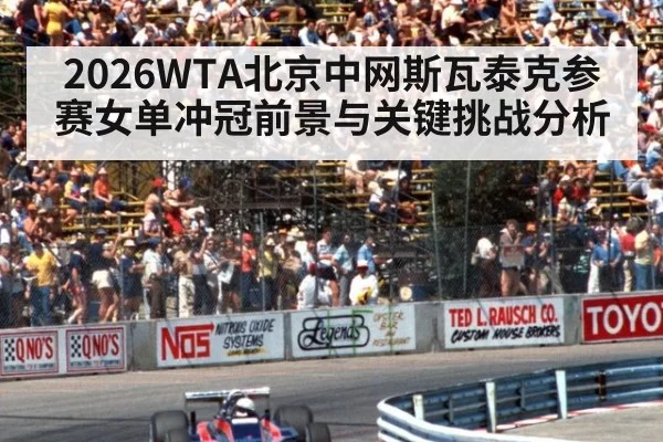 2026WTA北京中网斯瓦泰克参赛女单冲冠前景与关键挑战分析