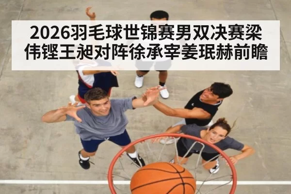 2026羽毛球世锦赛男双决赛梁伟铿王昶对阵徐承宰姜珉赫前瞻